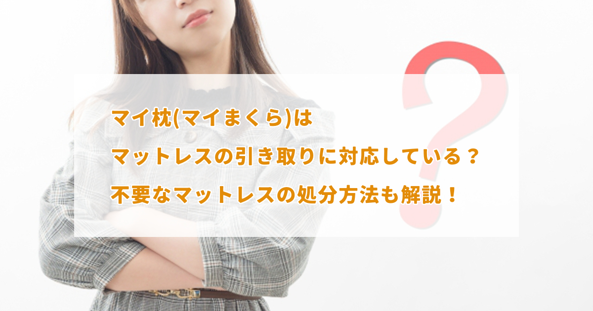 マイ枕(マイまくら)はマットレスの引き取りに対応している？不要な 